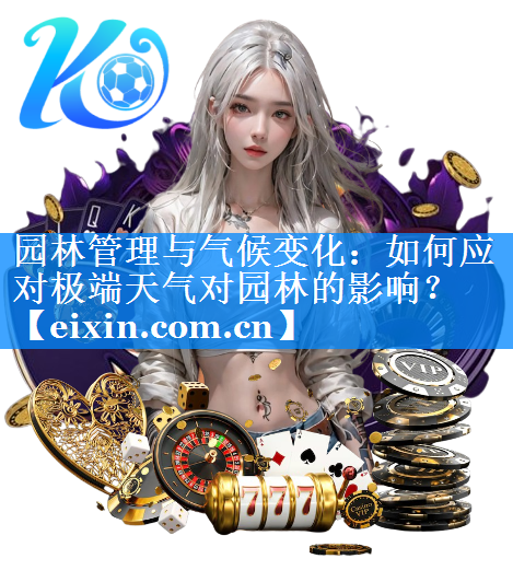 園林管理與氣候變化：如何應(yīng)對極端天氣對園林的影響？