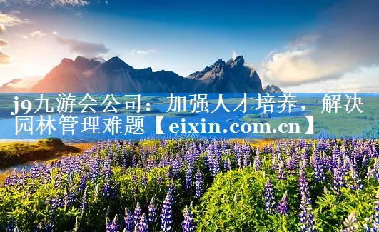 加強(qiáng)人才培養(yǎng)，解決園林管理難題