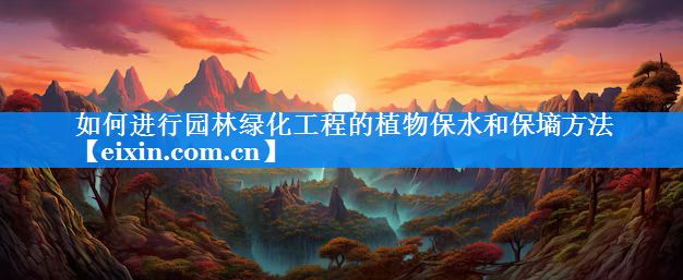 如何進行園林綠化工程的植物保水和保墑方法