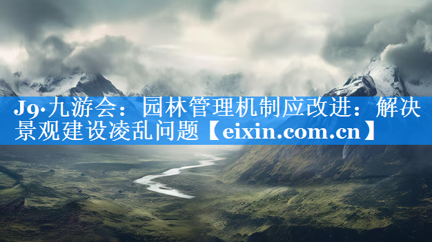 園林管理機(jī)制應(yīng)改進(jìn)：解決景觀建設(shè)凌亂問(wèn)題